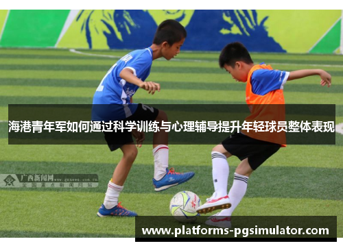 海港青年军如何通过科学训练与心理辅导提升年轻球员整体表现